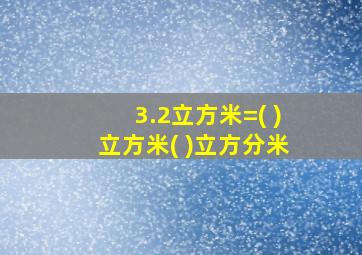 3.2立方米=( )立方米( )立方分米